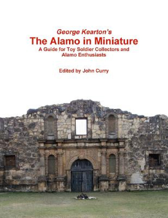 George Kearton's The Alamo in Miniature A Guide for Toy Soldier Collectors and Alamo Enthusiasts by John Curry, George Kearton