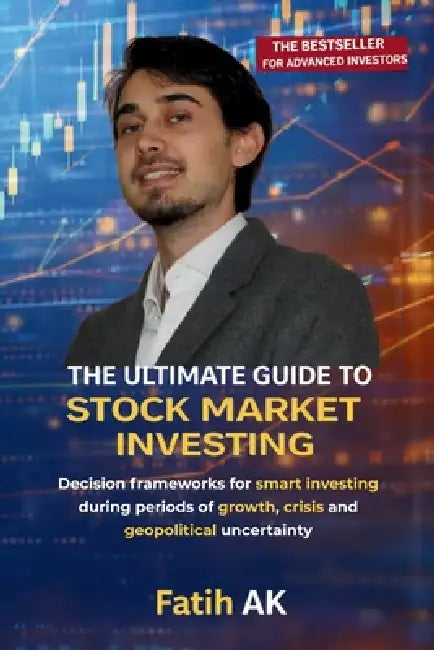 The Ultimate Guide to Stock Market Investing: Decision frameworks for smart investing during periods of growth, crisis and geopolitical uncertainty by Fatih Ak