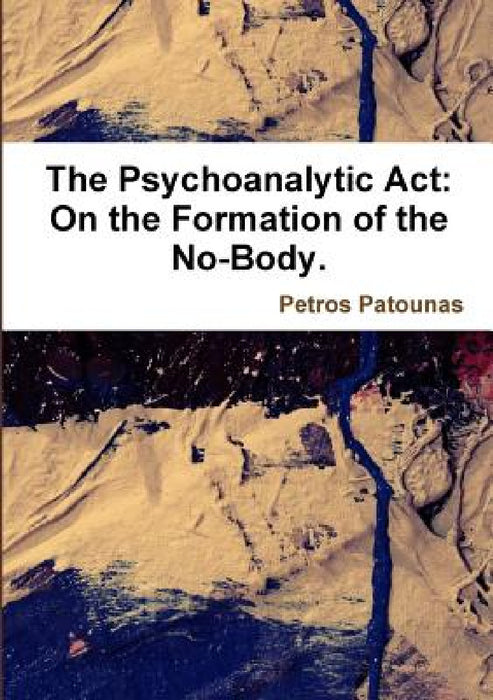 The Psychoanalytic Act: On the Formation of the No-Body. by Petros Patounas