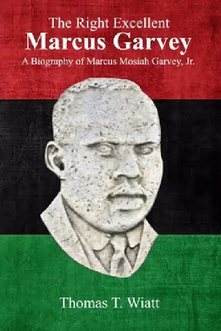 The Right Excellent Marcus Garvey: A biography of Marcus Mosiah Garvey, Jr. by Thomas T. Wiatt