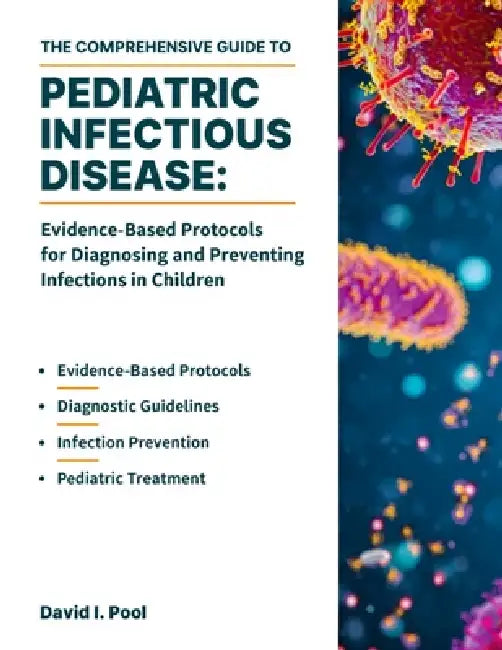 The Comprehensive Guide to Pediatric Infectious Disease: Evidence-Based Protocols for Diagnosing and Preventing Infections in Children by David I. Pool