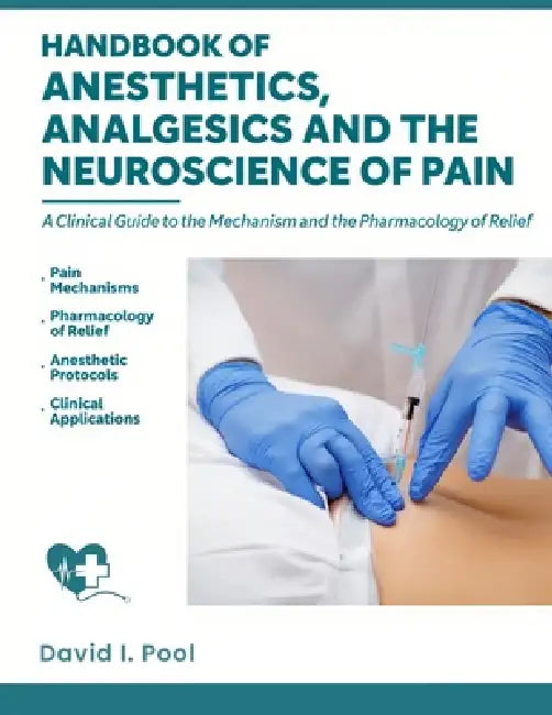 Handbook of Anesthetics, Analgesics and the Neuroscience of Pain: A clinical Guide to the Mechanism and the Pharmacology of Relief by David I. Pool