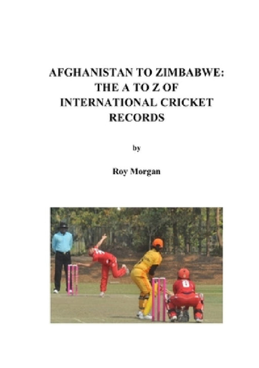 Afghanistan to Zimbabwe: The A to Z of International Cricket Records by Roy Morgan