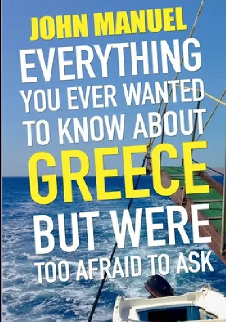 Everything You Ever Wanted to Know About Greece but Were too Afraid to Ask: All the novice Hellenophile needs to know in one handy volume by John Manuel