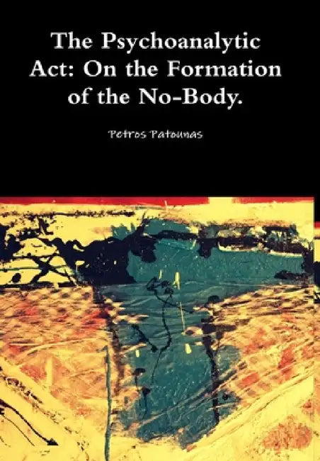 The Psychoanalytic Act: On the Formation of the No-Body. by Petros Patounas