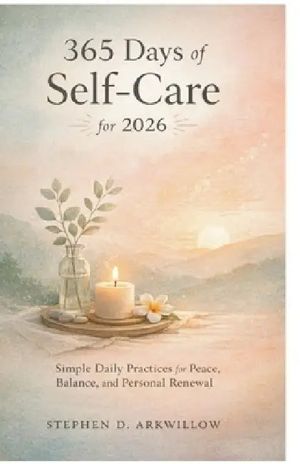 365 Days of Self-Care for 2026: Simple Daily Practices for Peace, Balance, and Personal Renewal by Stephen D. Arkwillow