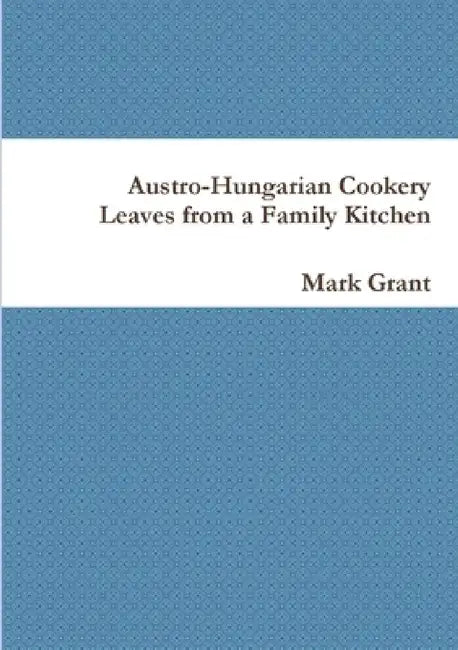 Austro-Hungarian Cookery: Leaves from a Family Kitchen by Mark Grant