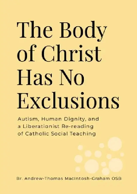 The Body of Christ Has No Exclusions: Autism, Human Dignity, and a Liberationist Re-reading of Catholic Social Teaching by Br Andrew-Thomas Macintosh-Graham Osb