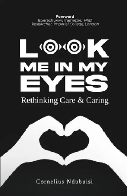 Look Me In My Eyes: Rethinking Care & Caring by Cornelius Ndubuisi, Eberechukwu Ihemezie
