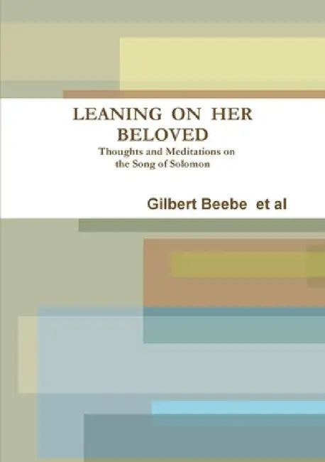 LEANING ON HER BELOVED Thoughts and Meditations on the Song of Solomon by Gilbert Beebe