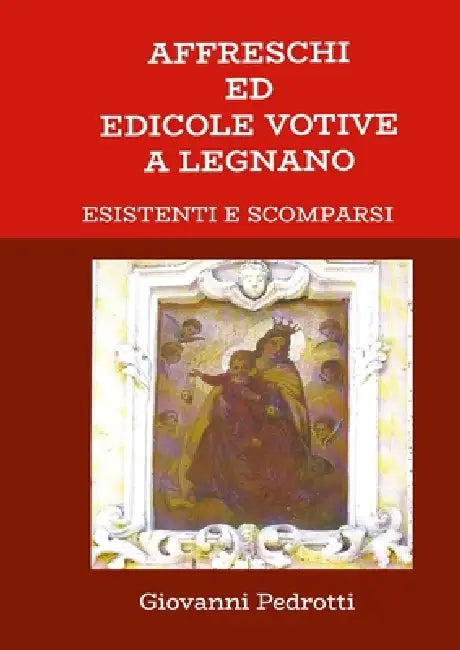 Affreschi ed Edicole Votive in Legnano: Esistenti e scomparsi by Giovanni Pedrotti