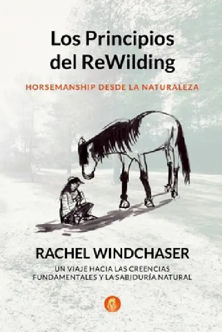 Los Principios del ReWilding: Horsemanship Desde la Naturaleza: Un Viaje Hacia las Creencias Esenciales y la Sabiduría Natural by Rachel Windchaser