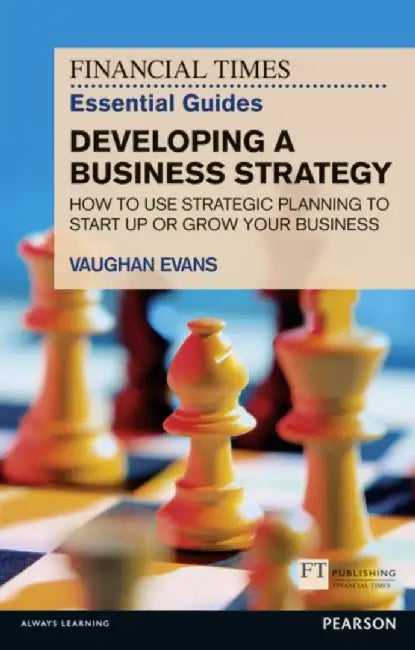 The Financial Times Essential Guide to Developing a Business Strategy: How to Use Strategic Planning to Start Up or Grow Your Business by Vaughan Evans