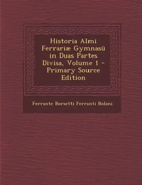 Historia Almi Ferrariæ Gymnasü in Duas Partes Divisa; Volume 1 by Ferrante Borsetti Ferranti Bolani