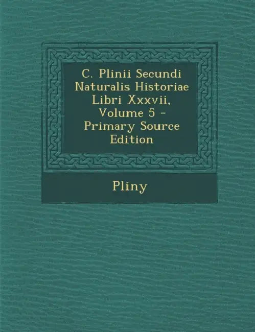 C. Plinii Secundi Naturalis Historiae Libri Xxxvii; Volume 5 by Pliny