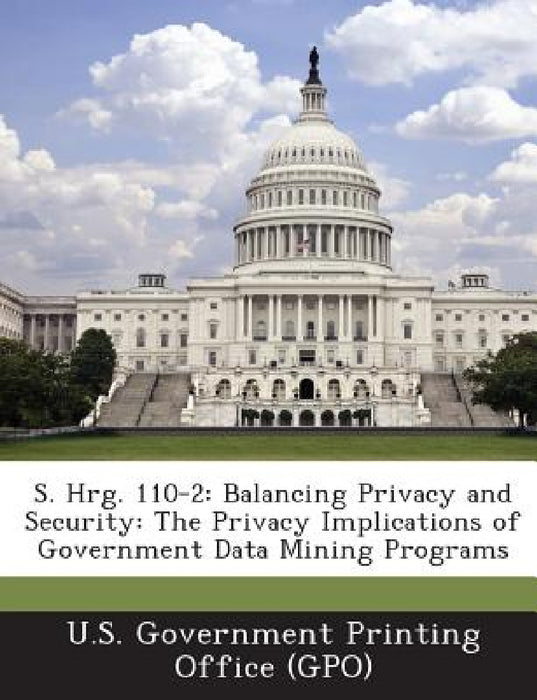S. Hrg. 110-2: Balancing Privacy and Security: The Privacy Implications of Government Data Mining Programs by U. S. Government Printing Office (Gpo)