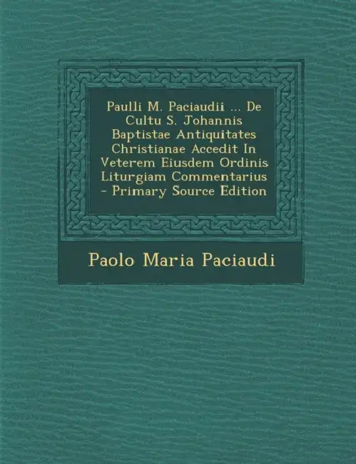 Paulli M. Paciaudii ... De Cultu S. Johannis Baptistae Antiquitates Christianae Accedit In Veterem Eiusdem Ordinis Liturgiam Commentarius by Paolo Maria Paciaudi