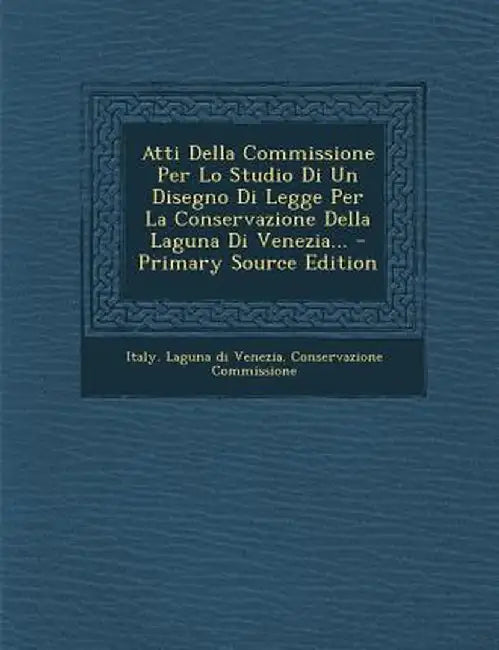 Atti Della Commissione Per Lo Studio Di Un Disegno Di Legge Per La Conservazione Della Laguna Di Venezia... - Primary Source Edition by Italy Laguna Di Venezia Conservazione