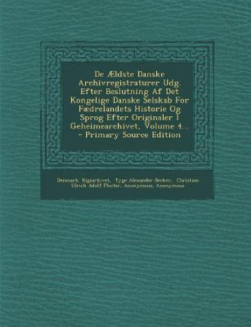 De Ældste Danske Archivregistraturer Udg. Efter Beslutning Af Det Kongelige Danske Selskab For Fædrelandets Historie Og Sprog Efter Originaler I Gehei by Denmark Rigsarkivet, Tyge Alexander Becker, Christian Ulrich Adolf Plester