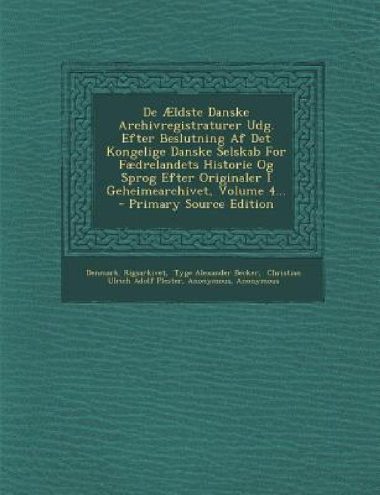 De Ældste Danske Archivregistraturer Udg. Efter Beslutning Af Det Kongelige Danske Selskab For Fædrelandets Historie Og Sprog Efter Originaler I Gehei by Denmark Rigsarkivet, Tyge Alexander Becker, Christian Ulrich Adolf Plester