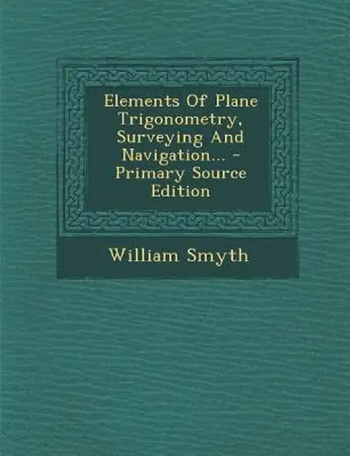 Elements of Plane Trigonometry, Surveying and Navigation... by William Smyth