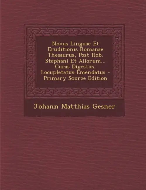 Novus Linguae Et Eruditionis Romanae Thesaurus, Post Rob. Stephani Et Aliorum... Curas Digestus, Locupletatus Emendatus by Johann Matthias Gesner