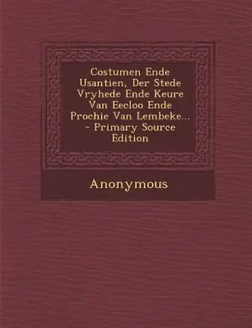 Costumen Ende Usantien, Der Stede Vryhede Ende Keure Van Eecloo Ende Prochie Van Lembeke... by Anonymous
