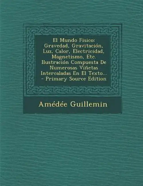 El Mundo Fisico: Gravedad, Gravitacion, Luz, Calor, Electricidad, Magnetismo, Etc. Ilustracion Compuesta de Numerosas Vinetas Intercala by Amedee Victor Guillemin