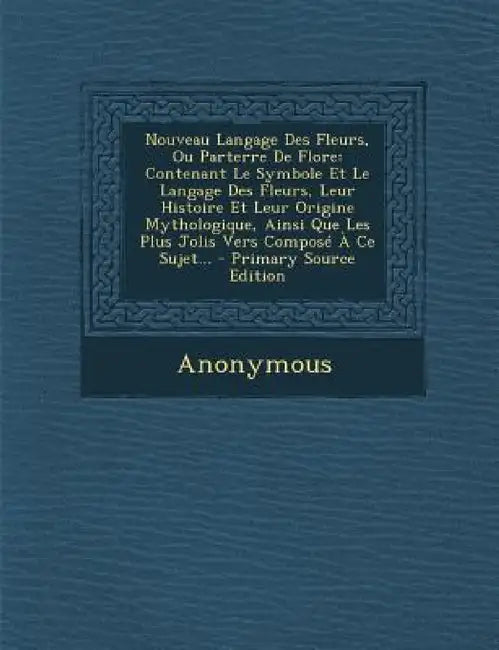 Nouveau Langage Des Fleurs, Ou Parterre De Flore: Contenant Le Symbole Et Le Langage Des Fleurs, Leur Histoire Et Leur Origine Mythologique, Ainsi Que by Anonymous