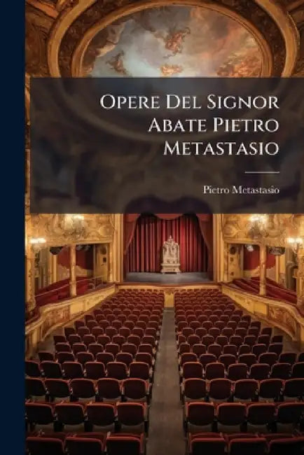 Opere Del Signor Abate Pietro Metastasio: Attilio Regolo. Nitteti. Alcide Al Bivio. Epitalamj. La Strada Della Gloria. Egeria. Il Parnaso Confuso. Can by Pietro Metastasio