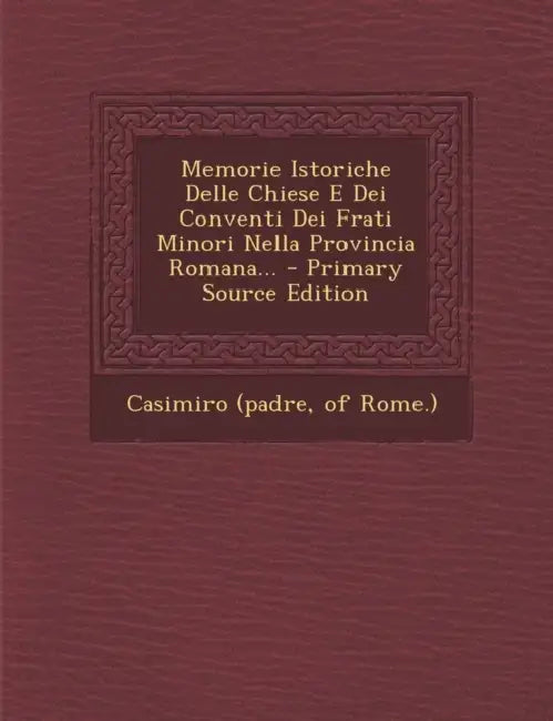 Memorie Istoriche Delle Chiese E Dei Conventi Dei Frati Minori Nella Provincia Romana... by Of Rome ). Casimiro (Padre