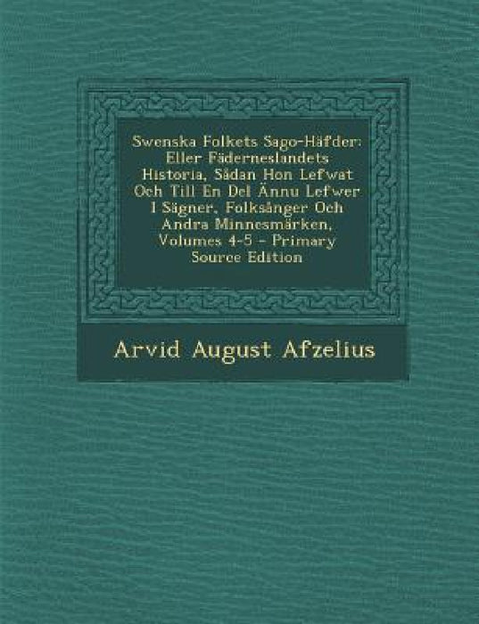 Swenska Folkets Sago-Häfder: Eller Fäderneslandets Historia, Sådan Hon Lefwat Och Till En Del Ännu Lefwer I Sägner, Folksånger Och Andra Minnesmärk by Arvid August Afzelius