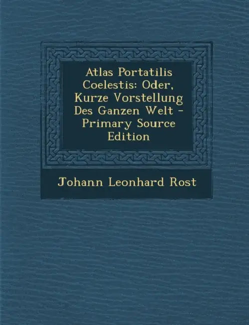 Atlas Portatilis Coelestis: Oder, Kurze Vorstellung Des Ganzen Welt by Johann Leonhard Rost
