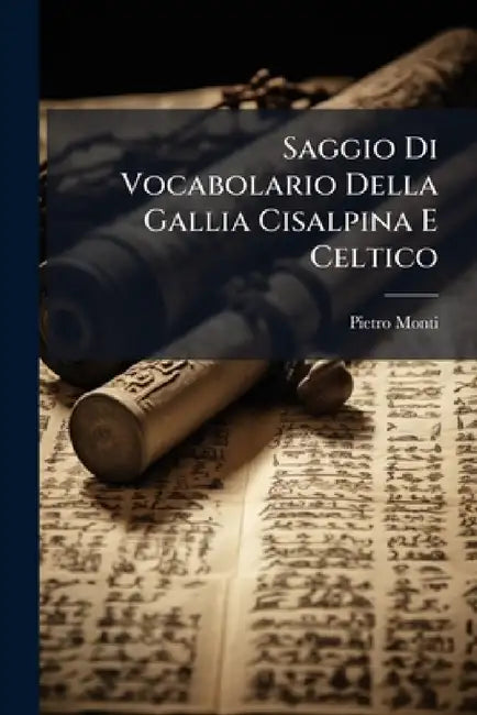 Saggio Di Vocabolario Della Gallia Cisalpina E Celtico: E Appendice Al Vocabolario Dei Dialetti Della Città E Diocesi Di Como, Aggiuntavi in Fine Una by Pietro Monti