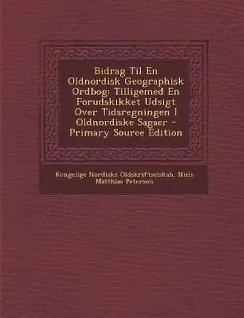 Bidrag Til En Oldnordisk Geographisk Ordbog: Tilligemed En Forudskikket Udsigt Over Tidsregningen I Oldnordiske Sagaer by Kongelige Nordiske Oldskriftselskab