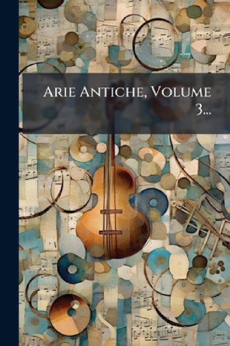 Arie Antiche, Volume 3... by Anonymous