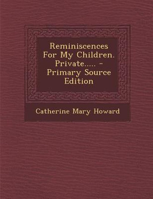 Reminiscences for My Children. Private..... - Primary Source Edition by Catherine Mary Howard