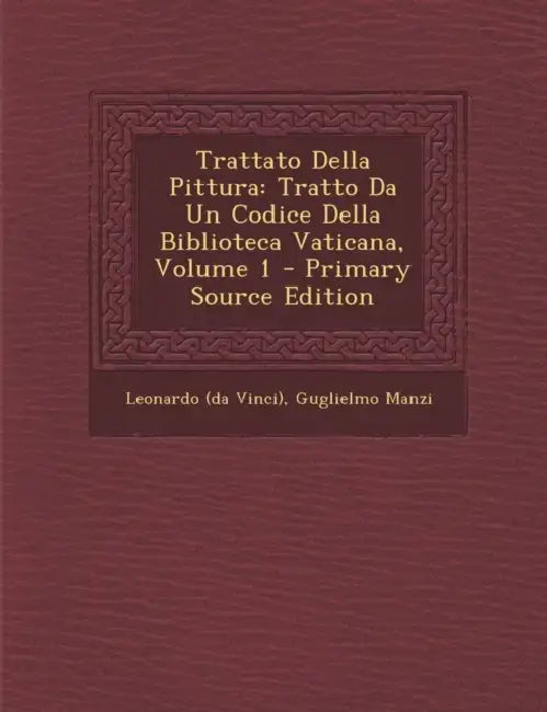 Trattato Della Pittura: Tratto Da Un Codice Della Biblioteca Vaticana; Volume 1 by Leonardo (Da Vinci), Guglielmo Manzi
