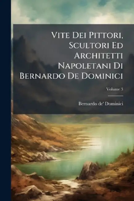 Vite Dei Pittori, Scultori Ed Architetti Napoletani Di Bernardo De Dominici; Volume 3 by Bernardo De' Dominici