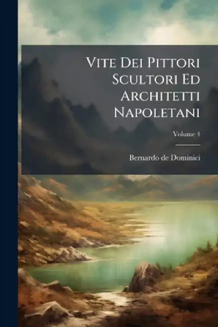 Vite Dei Pittori Scultori Ed Architetti Napoletani; Volume 4 by Bernardo De Dominici