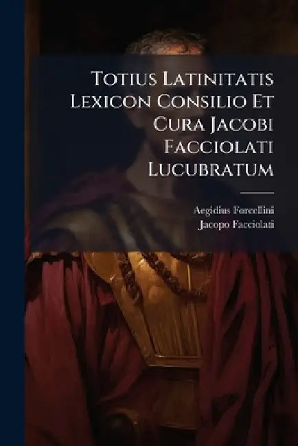 Totius Latinitatis Lexicon Consilio Et Cura Jacobi Facciolati Lucubratum by Aegidius Forcellini, Jacopo Facciolati