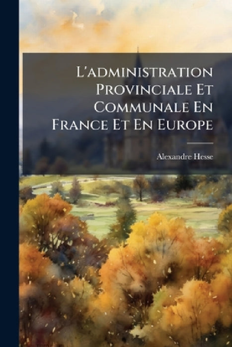 L'administration Provinciale Et Communale En France Et En Europe: 1785-1870 by Alexandre Hesse