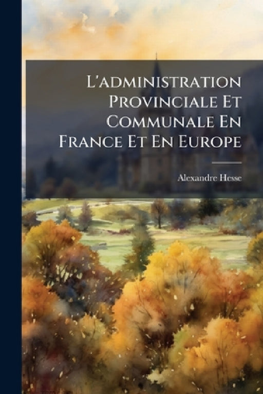 L'administration Provinciale Et Communale En France Et En Europe: 1785-1870 by Alexandre Hesse