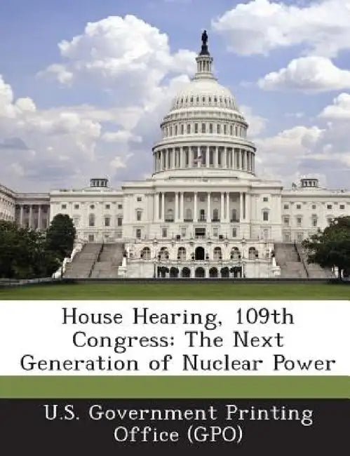 House Hearing, 109th Congress: The Next Generation of Nuclear Power by U. S. Government Printing Office (Gpo)