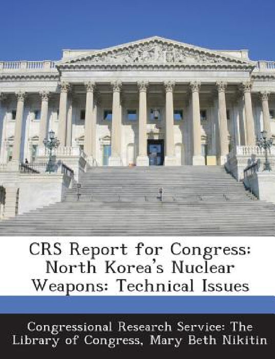 Crs Report for Congress: North Korea's Nuclear Weapons: Technical Issues by Mary Beth Nikitin, Congressional Research Service the Libr