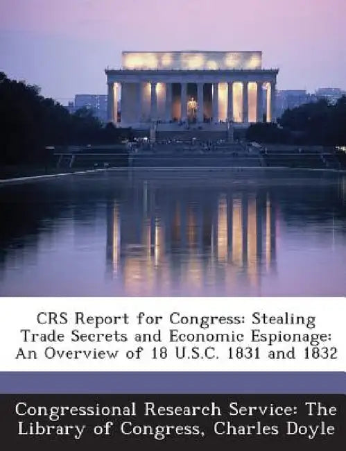Crs Report for Congress: Stealing Trade Secrets and Economic Espionage: An Overview of 18 U.S.C. 1831 and 1832 by Charles Doyle, Congressional Research Service the Libr