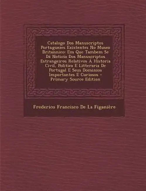 Catalogo DOS Manuscriptos Portuguezes Existentes No Museo Britannico: Em Que Tambem Se Da Noticia DOS Manuscriptos Estrangeiros Relativos a Historia C by Frederico Francisco De La Figaniere