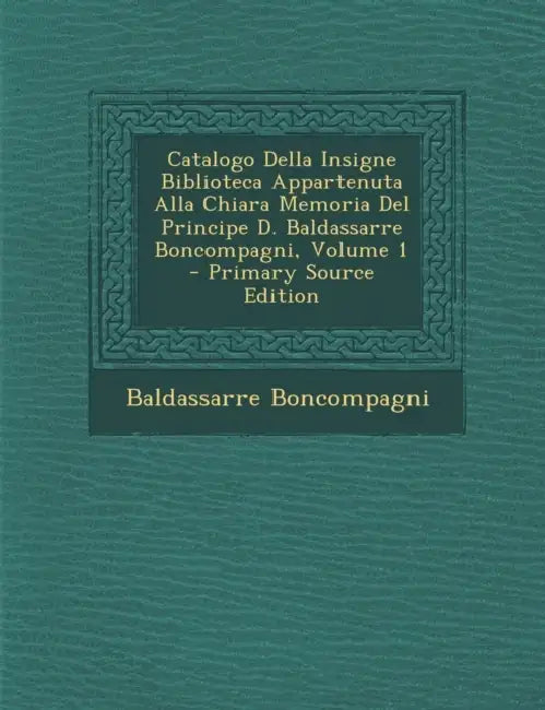 Catalogo Della Insigne Biblioteca Appartenuta Alla Chiara Memoria Del Principe D. Baldassarre Boncompagni; Volume 1 by Baldassarre Boncompagni