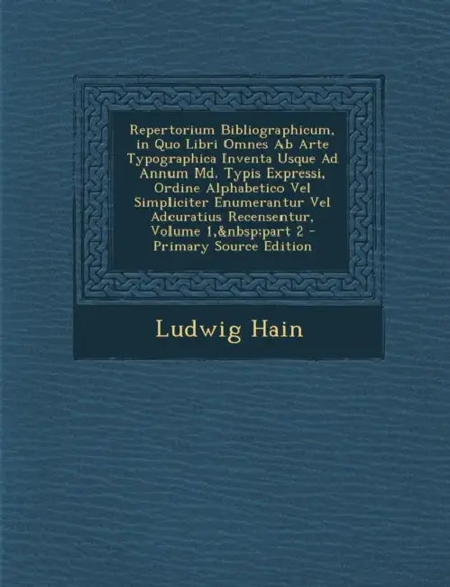 Repertorium Bibliographicum, in Quo Libri Omnes Ab Arte Typographica Inventa Usque Ad Annum Md. Typis Expressi, Ordine Alphabetico Vel Simpliciter Enu by Ludwig Hain