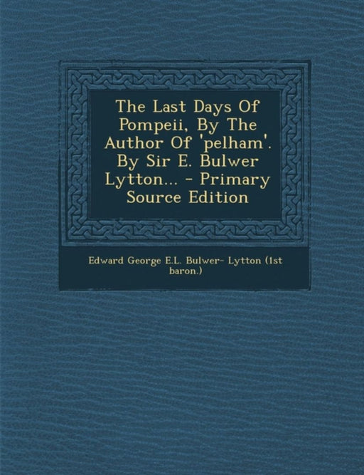 Last Days Of Pompeii, By The Author Of 'Pelham'. By Sir E. Bulwer Lyttonà by Edward George E. L. Bulwer- Lytton (1st B.